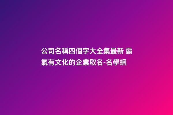 公司名稱四個字大全集最新 霸氣有文化的企業取名-名學網-第1張-公司起名-玄機派